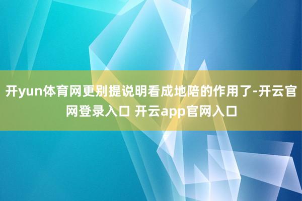 开yun体育网更别提说明看成地陪的作用了-开云官网登录入口 开云app官网入口