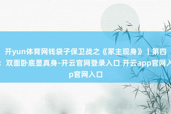 开yun体育网钱袋子保卫战之《冢主现身》丨第四集：双面卧底显真身-开云官网登录入口 开云app官网入口