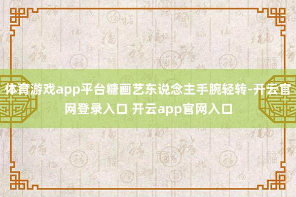 体育游戏app平台糖画艺东说念主手腕轻转-开云官网登录入口 开云app官网入口