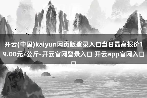 开云(中国)kaiyun网页版登录入口当日最高报价19.00元/公斤-开云官网登录入口 开云app官网入口