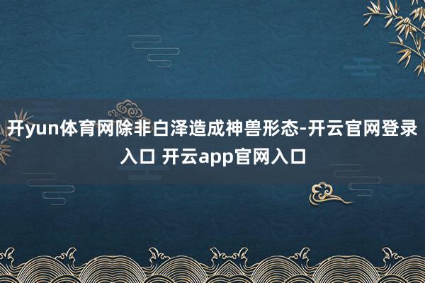 开yun体育网除非白泽造成神兽形态-开云官网登录入口 开云app官网入口