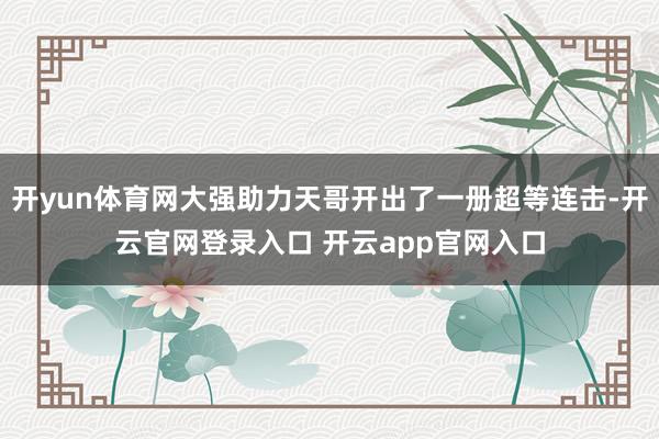 开yun体育网大强助力天哥开出了一册超等连击-开云官网登录入口 开云app官网入口