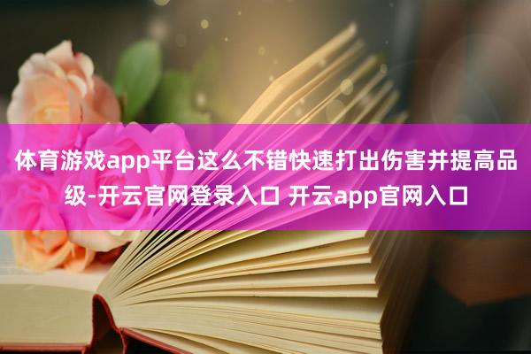 体育游戏app平台这么不错快速打出伤害并提高品级-开云官网登录入口 开云app官网入口