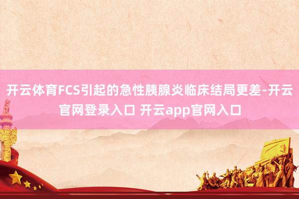 开云体育FCS引起的急性胰腺炎临床结局更差-开云官网登录入口 开云app官网入口