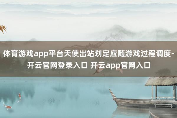 体育游戏app平台天使出站划定应随游戏过程调度-开云官网登录入口 开云app官网入口