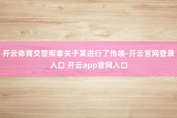 开云体育交警照章关于某进行了传唤-开云官网登录入口 开云app官网入口