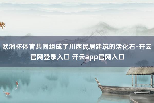 欧洲杯体育共同组成了川西民居建筑的活化石-开云官网登录入口 开云app官网入口