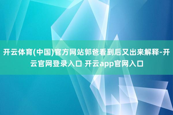 开云体育(中国)官方网站郭爸看到后又出来解释-开云官网登录入口 开云app官网入口