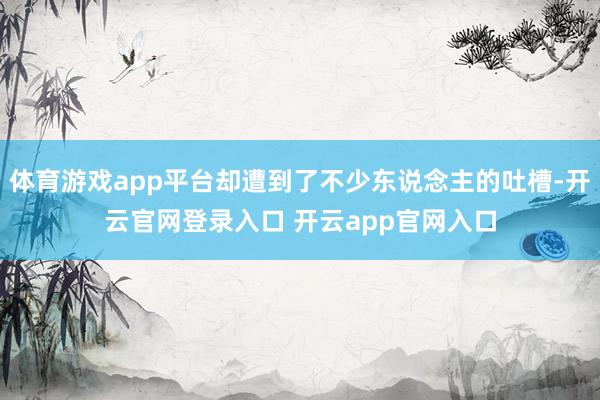 体育游戏app平台却遭到了不少东说念主的吐槽-开云官网登录入口 开云app官网入口