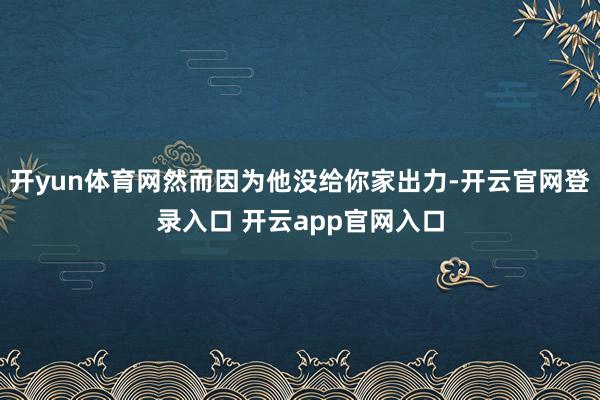开yun体育网然而因为他没给你家出力-开云官网登录入口 开云app官网入口