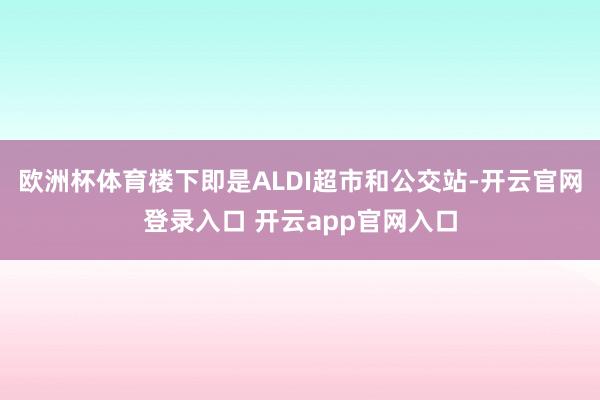 欧洲杯体育楼下即是ALDI超市和公交站-开云官网登录入口 开云app官网入口