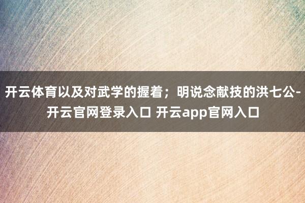 开云体育以及对武学的握着;明说念献技的洪七公-开云官网登录入口 开云app官网入口