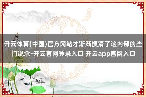 开云体育(中国)官方网站才渐渐摸清了这内部的些门说念-开云官网登录入口 开云app官网入口