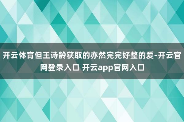 开云体育但王诗龄获取的亦然完完好整的爱-开云官网登录入口 开云app官网入口