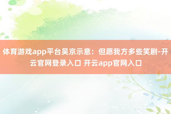 体育游戏app平台吴京示意:但愿我方多些笑剧-开云官网登录入口 开云app官网入口