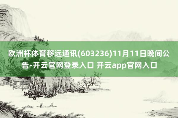 欧洲杯体育移远通讯(603236)11月11日晚间公告-开云官网登录入口 开云app官网入口