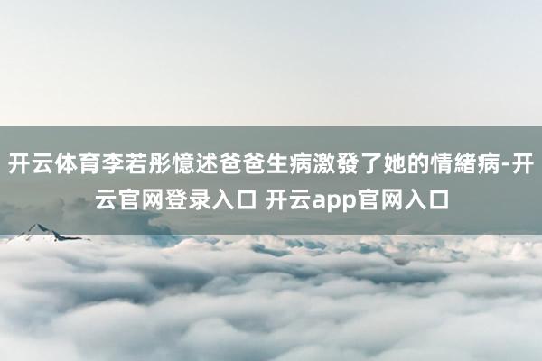 开云体育李若彤憶述爸爸生病激發了她的情緒病-开云官网登录入口 开云app官网入口