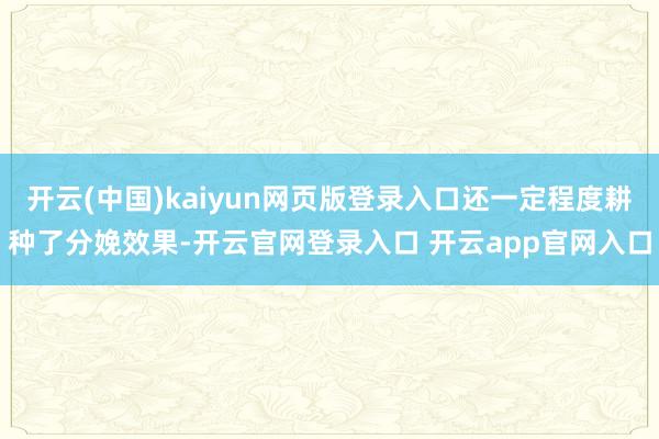 开云(中国)kaiyun网页版登录入口还一定程度耕种了分娩效果-开云官网登录入口 开云app官网入口