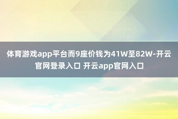 体育游戏app平台而9座价钱为41W至82W-开云官网登录入口 开云app官网入口