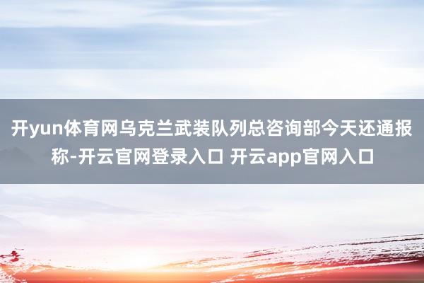 开yun体育网乌克兰武装队列总咨询部今天还通报称-开云官网登录入口 开云app官网入口