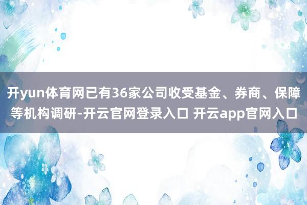 开yun体育网已有36家公司收受基金、券商、保障等机构调研-开云官网登录入口 开云app官网入口
