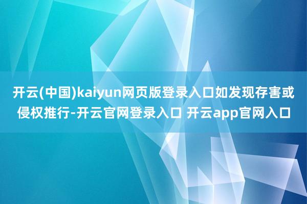 开云(中国)kaiyun网页版登录入口如发现存害或侵权推行-开云官网登录入口 开云app官网入口