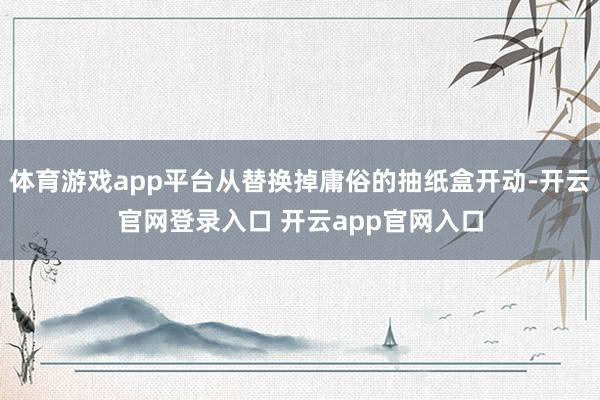 体育游戏app平台从替换掉庸俗的抽纸盒开动-开云官网登录入口 开云app官网入口