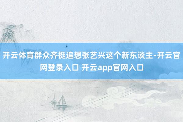 开云体育群众齐挺追想张艺兴这个新东谈主-开云官网登录入口 开云app官网入口