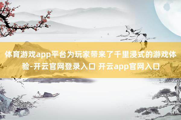 体育游戏app平台为玩家带来了千里浸式的游戏体验-开云官网登录入口 开云app官网入口