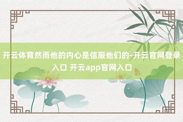 开云体育然而他的内心是信服他们的-开云官网登录入口 开云app官网入口