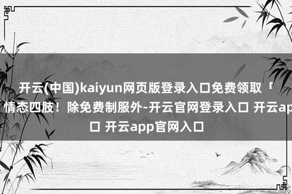 开云(中国)kaiyun网页版登录入口免费领取「小憩有顷」情态四肢!除免费制服外-开云官网登录入口 开云app官网入口