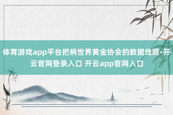 体育游戏app平台把柄世界黄金协会的数据线路-开云官网登录入口 开云app官网入口