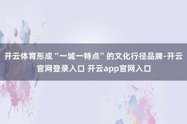 开云体育形成“一城一特点”的文化行径品牌-开云官网登录入口 开云app官网入口