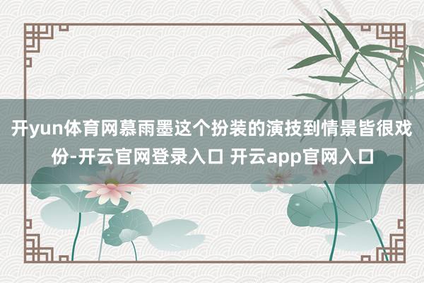 开yun体育网慕雨墨这个扮装的演技到情景皆很戏份-开云官网登录入口 开云app官网入口