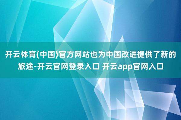 开云体育(中国)官方网站也为中国改进提供了新的旅途-开云官网登录入口 开云app官网入口