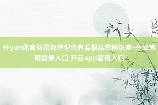 开yun体育网尾部造型也有着很高的辨识度-开云官网登录入口 开云app官网入口