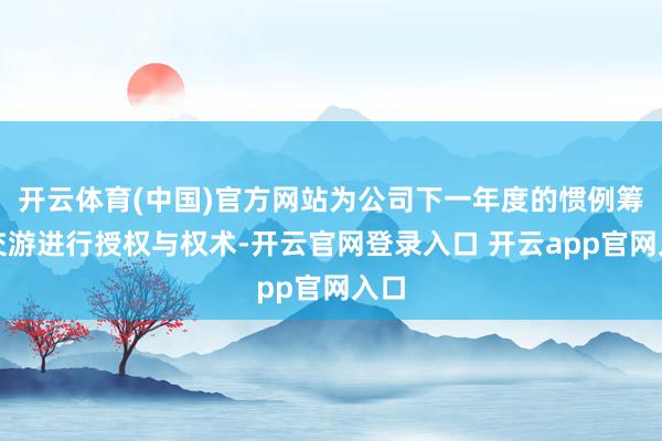 开云体育(中国)官方网站为公司下一年度的惯例筹备交游进行授权与权术-开云官网登录入口 开云app官网入口