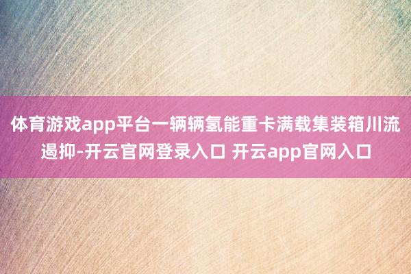 体育游戏app平台一辆辆氢能重卡满载集装箱川流遏抑-开云官网登录入口 开云app官网入口