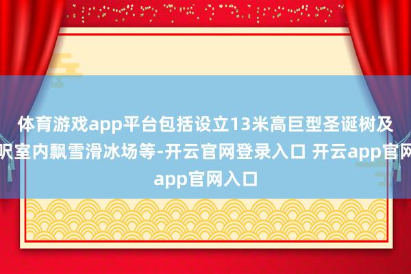体育游戏app平台包括设立13米高巨型圣诞树及二千呎室内飘雪滑冰场等-开云官网登录入口 开云app官网入口