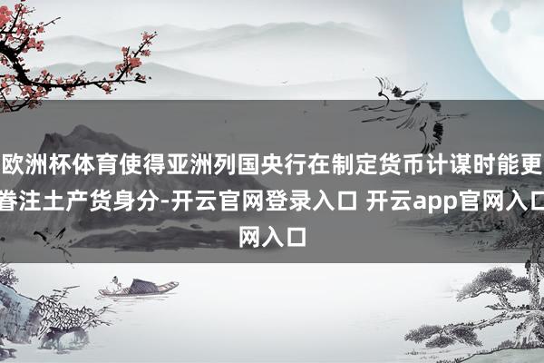 欧洲杯体育使得亚洲列国央行在制定货币计谋时能更眷注土产货身分-开云官网登录入口 开云app官网入口