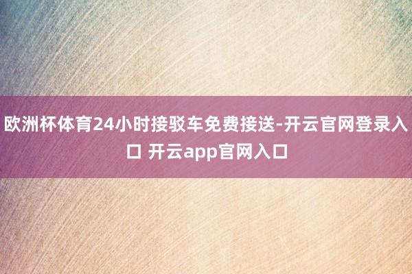 欧洲杯体育24小时接驳车免费接送-开云官网登录入口 开云app官网入口