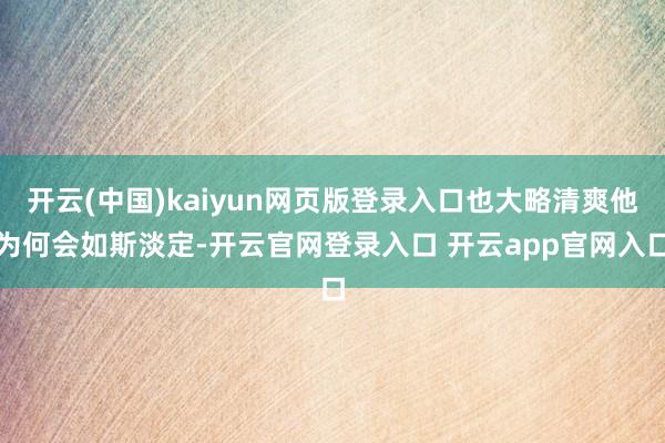 开云(中国)kaiyun网页版登录入口也大略清爽他为何会如斯淡定-开云官网登录入口 开云app官网入口