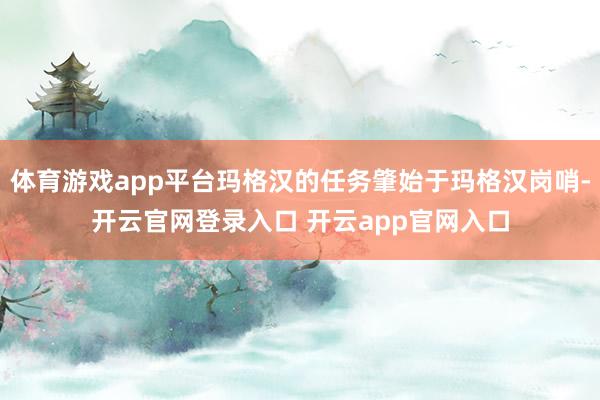 体育游戏app平台玛格汉的任务肇始于玛格汉岗哨-开云官网登录入口 开云app官网入口
