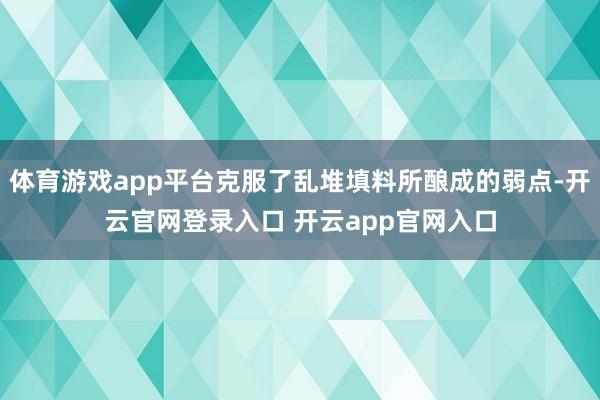 体育游戏app平台克服了乱堆填料所酿成的弱点-开云官网登录入口 开云app官网入口