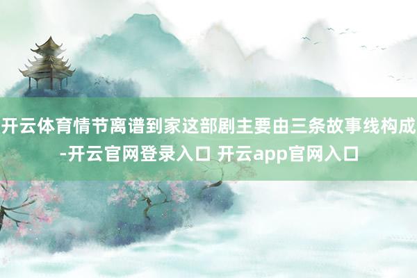 开云体育情节离谱到家这部剧主要由三条故事线构成-开云官网登录入口 开云app官网入口
