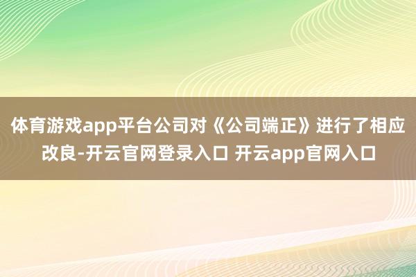 体育游戏app平台公司对《公司端正》进行了相应改良-开云官网登录入口 开云app官网入口