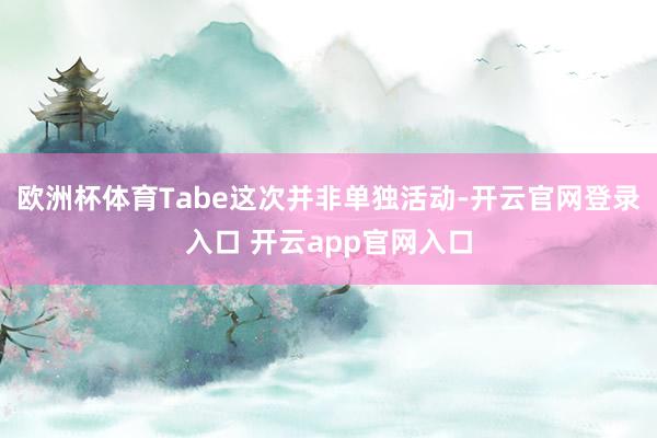 欧洲杯体育Tabe这次并非单独活动-开云官网登录入口 开云app官网入口