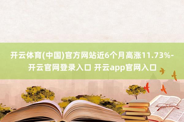开云体育(中国)官方网站近6个月高涨11.73%-开云官网登录入口 开云app官网入口