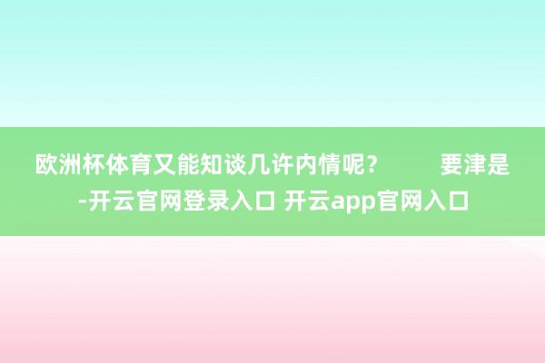 欧洲杯体育又能知谈几许内情呢？        要津是-开云官网登录入口 开云app官网入口