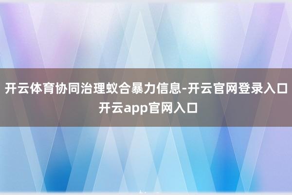 开云体育协同治理蚁合暴力信息-开云官网登录入口 开云app官网入口